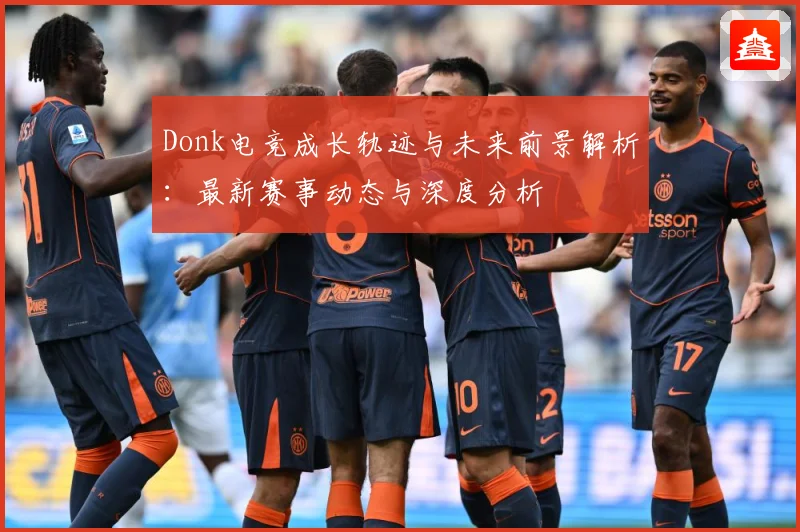 Donk电竞成长轨迹与未来前景解析：最新赛事动态与深度分析