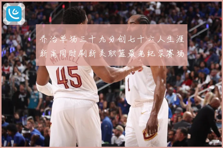 乔治单场三十九分创七十六人生涯新高同时刷新美职篮最老纪录赛场复盘：最新赛事动态与深度分析