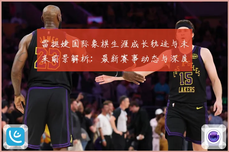 雷挺婕国际象棋生涯成长轨迹与未来前景解析：最新赛事动态与深度分析