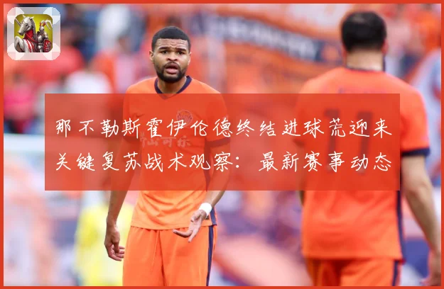 那不勒斯霍伊伦德终结进球荒迎来关键复苏战术观察：最新赛事动态与深度分析