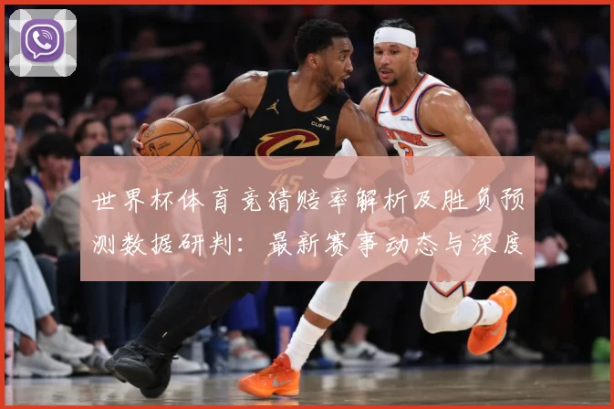 世界杯体育竞猜赔率解析及胜负预测数据研判：最新赛事动态与深度分析