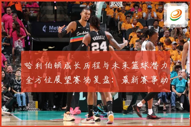 哈利伯顿成长历程与未来篮球潜力全方位展望赛场复盘：最新赛事动态与深度分析