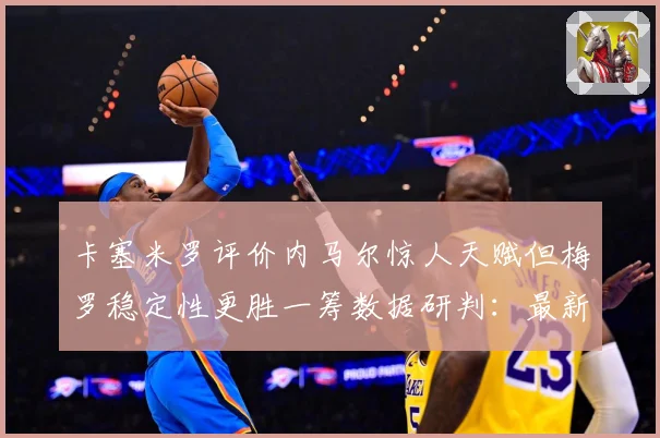 卡塞米罗评价内马尔惊人天赋但梅罗稳定性更胜一筹数据研判：最新赛事动态与深度分析