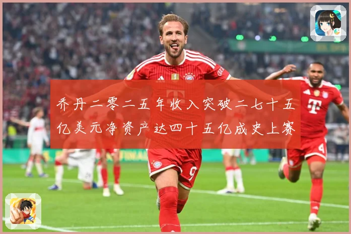乔丹二零二五年收入突破二七十五亿美元净资产达四十五亿成史上赛场复盘：最新赛事动态与深度分析