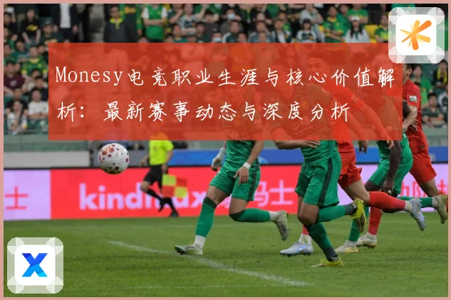 Monesy电竞职业生涯与核心价值解析：最新赛事动态与深度分析