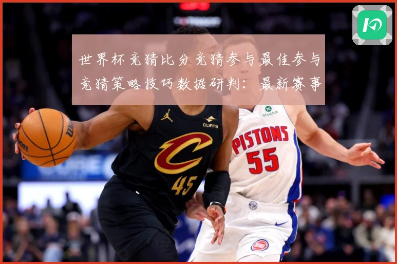 世界杯竞猜比分竞猜参与最佳参与竞猜策略技巧数据研判：最新赛事动态与深度分析