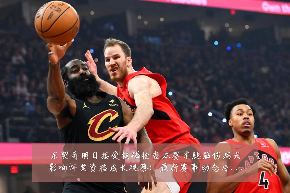 东契奇明日接受核磁检查本赛季腿筋伤病或影响评奖资格成长观察：最新赛事动态与深度分析