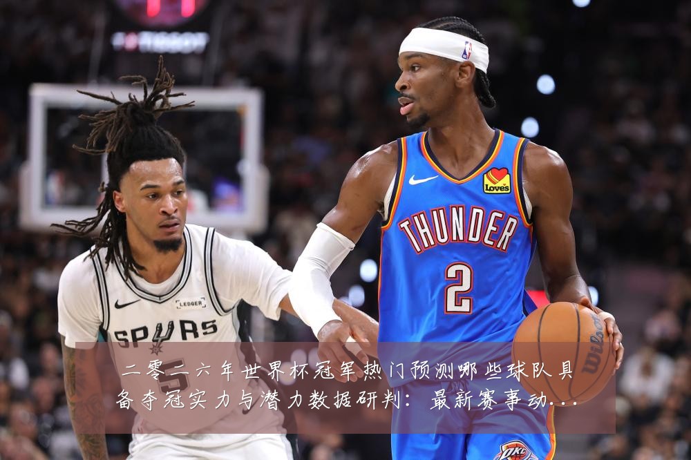 二零二六年世界杯冠军热门预测哪些球队具备夺冠实力与潜力数据研判：最新赛事动态与深度分析