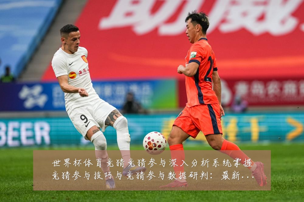 世界杯体育竞猜竞猜参与深入分析系统掌握竞猜参与技巧与竞猜参与数据研判:最新赛事动态与深度分析