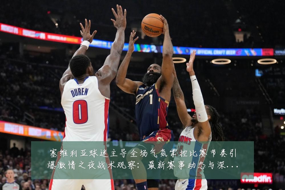 塞维利亚球迷主导全场气氛掌控比赛节奏引爆激情之夜战术观察:最新赛事动态与深度分析