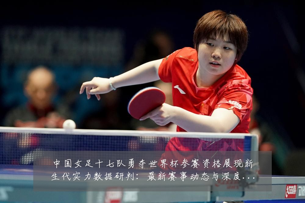 中国女足十七队勇夺世界杯参赛资格展现新生代实力数据研判:最新赛事动态与深度分析