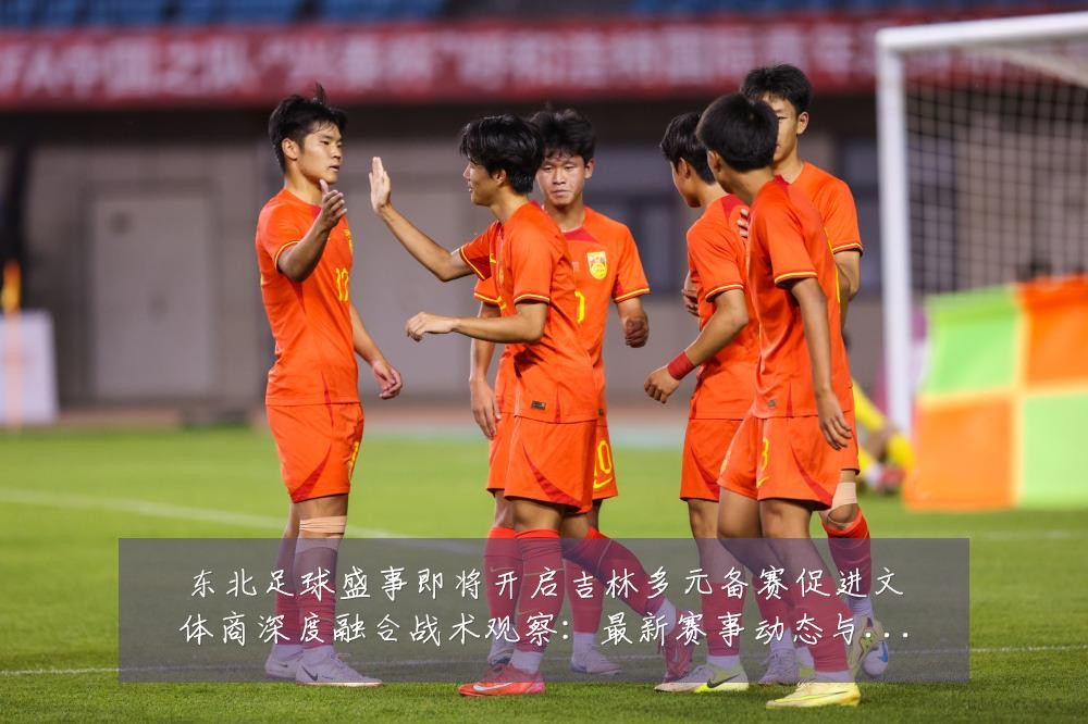 东北足球盛事即将开启吉林多元备赛促进文体商深度融合战术观察：最新赛事动态与深度分析