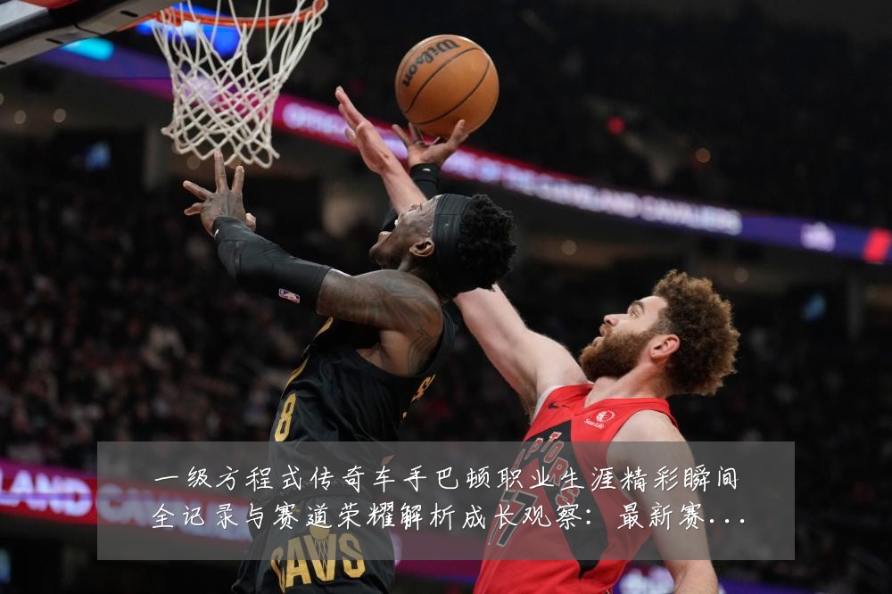 一级方程式传奇车手巴顿职业生涯精彩瞬间全记录与赛道荣耀解析成长观察:最新赛事动态与深度分析
