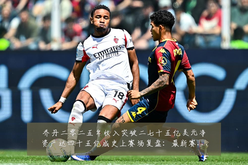 乔丹二零二五年收入突破二七十五亿美元净资产达四十五亿成史上赛场复盘：最新赛事动态与深度分析