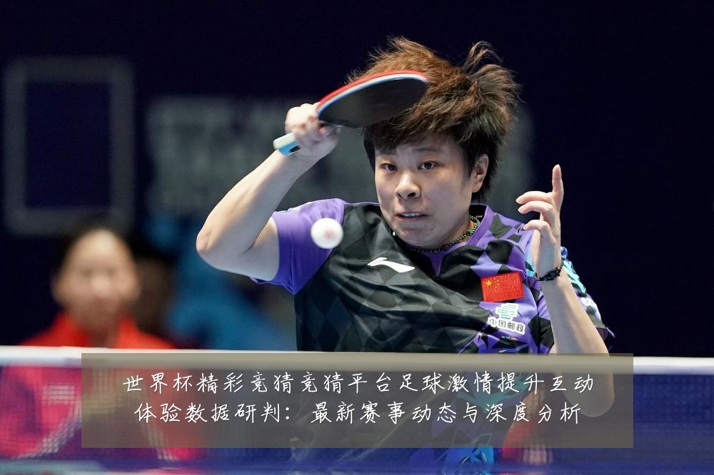 世界杯精彩竞猜竞猜平台足球激情提升互动体验数据研判：最新赛事动态与深度分析