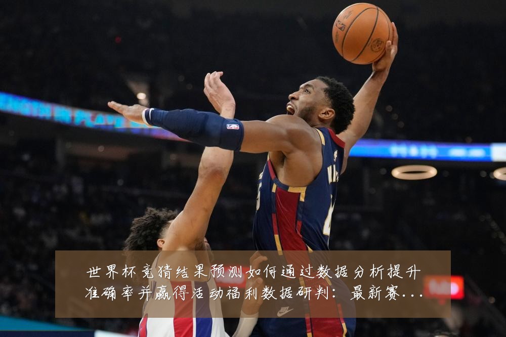 世界杯竞猜结果预测如何通过数据分析提升准确率并赢得活动福利数据研判:最新赛事动态与深度分析