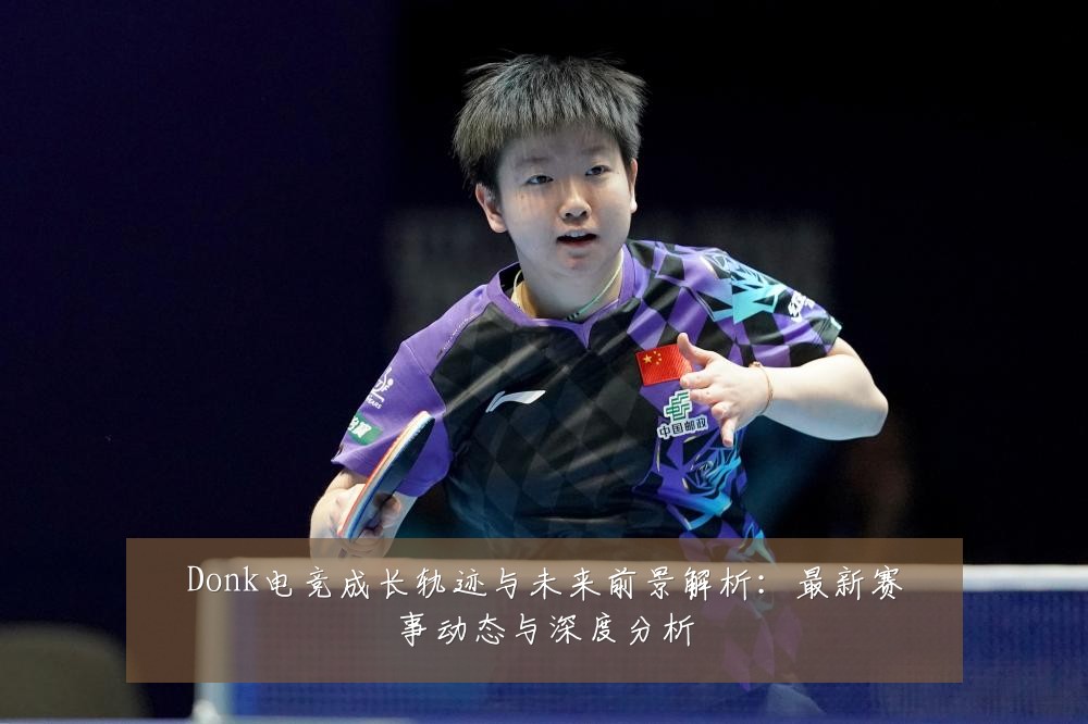 Donk电竞成长轨迹与未来前景解析：最新赛事动态与深度分析