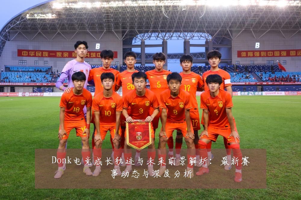 Donk电竞成长轨迹与未来前景解析：最新赛事动态与深度分析